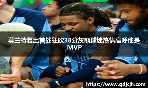 莫兰特复出首战狂砍38分灰熊球迷热情高呼他是MVP
