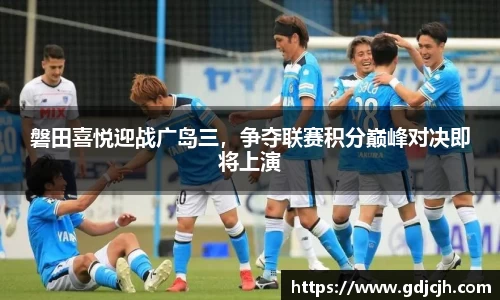 磐田喜悦迎战广岛三，争夺联赛积分巅峰对决即将上演