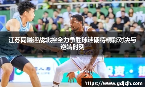 江苏同曦迎战北控全力争胜球迷期待精彩对决与逆转时刻