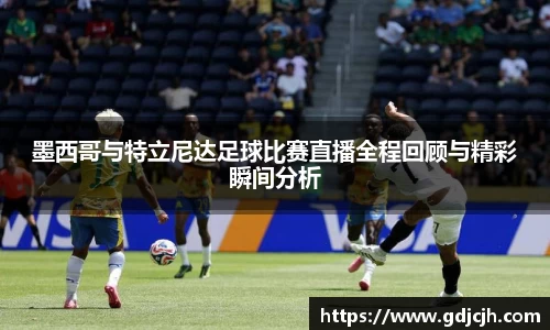 墨西哥与特立尼达足球比赛直播全程回顾与精彩瞬间分析