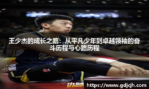 王少杰的成长之路：从平凡少年到卓越领袖的奋斗历程与心路历程