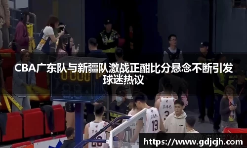 CBA广东队与新疆队激战正酣比分悬念不断引发球迷热议