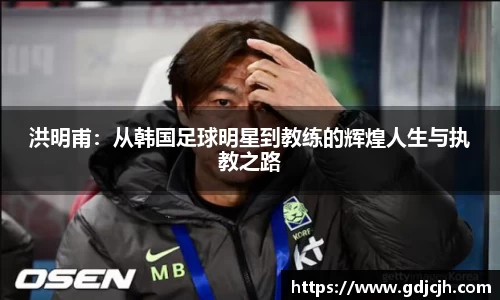 洪明甫：从韩国足球明星到教练的辉煌人生与执教之路